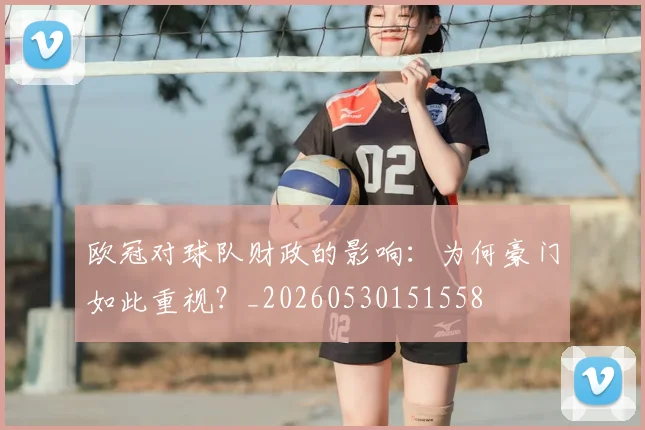 欧冠对球队财政的影响：为何豪门如此重视？_20260530151558