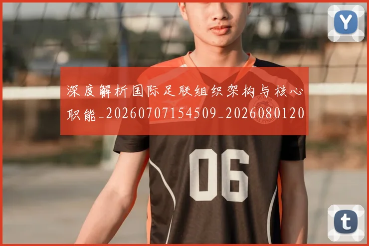 深度解析国际足联组织架构与核心职能_20260707154509_20260801203421