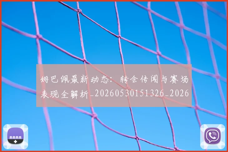 姆巴佩最新动态：转会传闻与赛场表现全解析_20260530151326_20260703231734