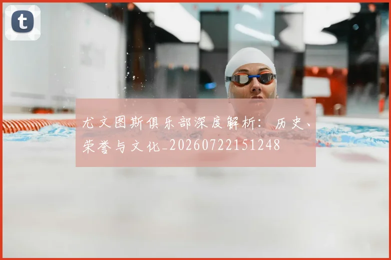 尤文图斯俱乐部深度解析:历史、荣誉与文化_20260722151248