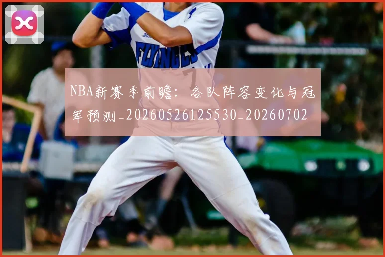 NBA新赛季前瞻:各队阵容变化与冠军预测_20260526125530_20260702195204
