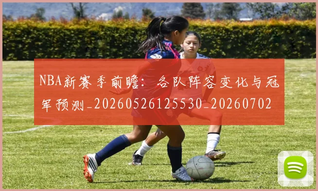 NBA新赛季前瞻：各队阵容变化与冠军预测_20260526125530_20260702195204