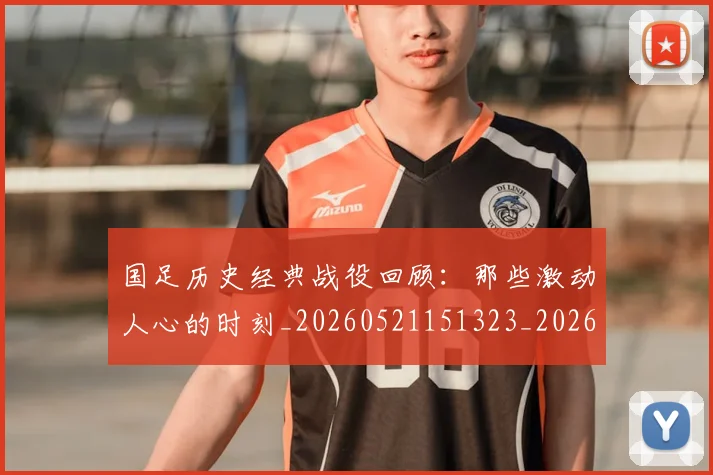 国足历史经典战役回顾：那些激动人心的时刻_20260521151323_20260719162719