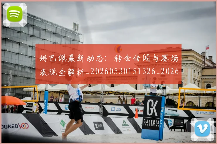 姆巴佩最新动态:转会传闻与赛场表现全解析_20260530151326_20260703231734