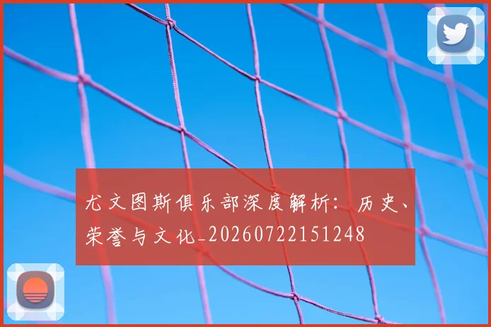 尤文图斯俱乐部深度解析：历史、荣誉与文化_20260722151248