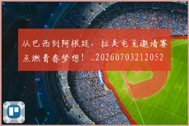 从巴西到阿根廷,拉美电竞邀请赛点燃青春梦想!_20260703212052