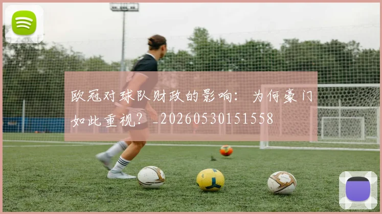 欧冠对球队财政的影响:为何豪门如此重视?_20260530151558