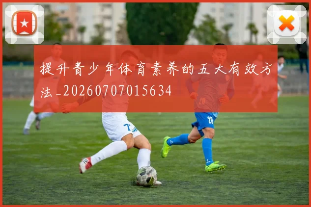 提升青少年体育素养的五大有效方法_20260707015634