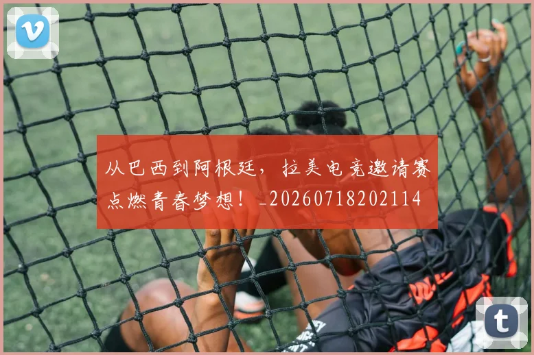 从巴西到阿根廷，拉美电竞邀请赛点燃青春梦想！_20260718202114