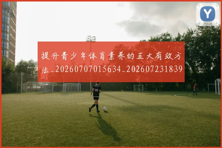 提升青少年体育素养的五大有效方法_20260707015634_20260723183954
