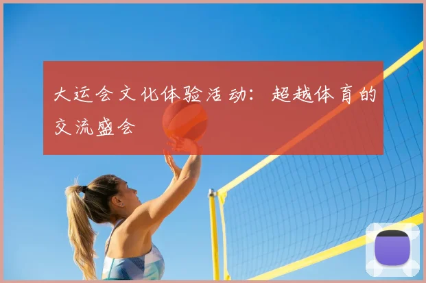 大运会文化体验活动：超越体育的交流盛会