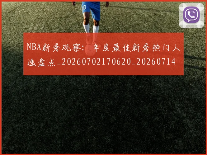 NBA新秀观察：年度最佳新秀热门人选盘点_20260702170620_20260714213522