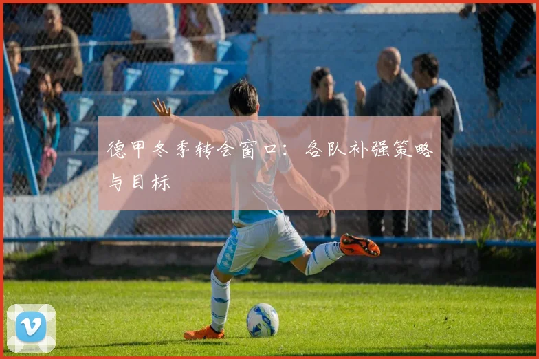 德甲冬季转会窗口:各队补强策略与目标