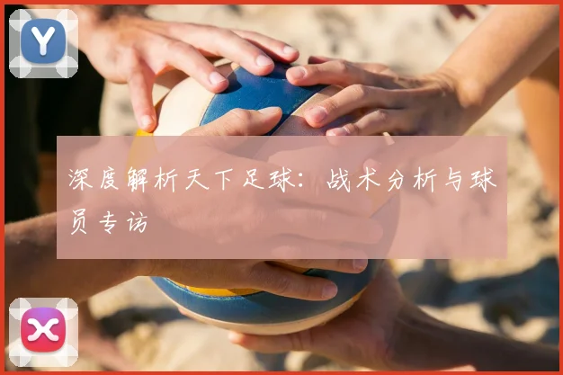 深度解析天下足球:战术分析与球员专访