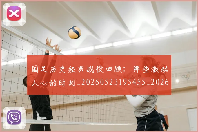 国足历史经典战役回顾:那些激动人心的时刻_20260523195455_20260703223330_20260719162724