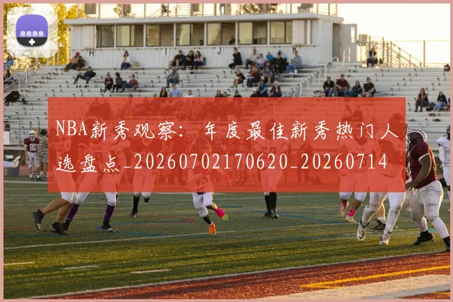 NBA新秀观察:年度最佳新秀热门人选盘点_20260702170620_20260714213522