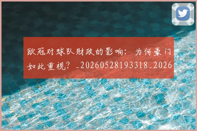 欧冠对球队财政的影响:为何豪门如此重视?_20260528193318_20260707150927_20260801163321