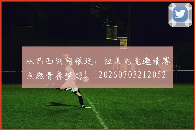 从巴西到阿根廷,拉美电竞邀请赛点燃青春梦想!_20260703212052