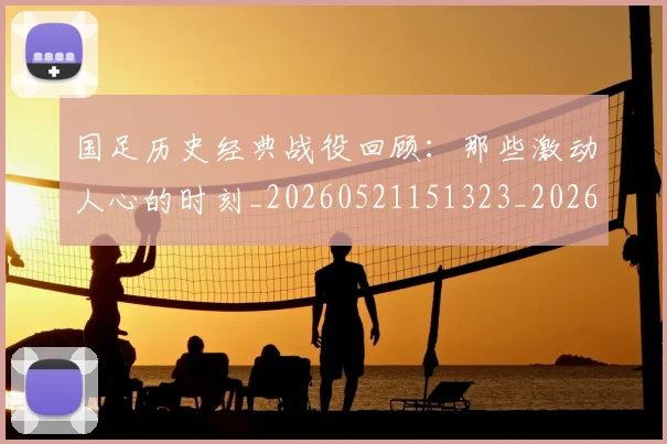 国足历史经典战役回顾:那些激动人心的时刻_20260521151323_20260719162719