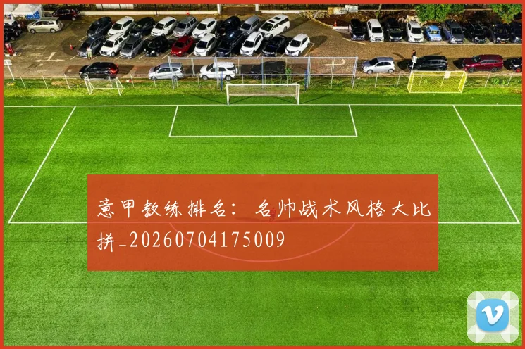意甲教练排名:名帅战术风格大比拼_20260704175009