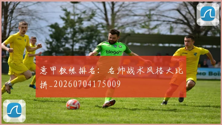 意甲教练排名:名帅战术风格大比拼_20260704175009